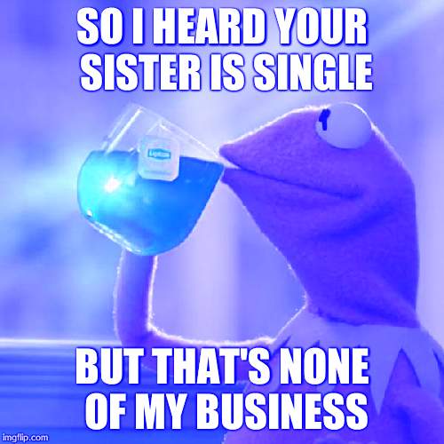 But That's None Of My Business Meme | SO I HEARD YOUR SISTER IS SINGLE BUT THAT'S NONE OF MY BUSINESS | image tagged in memes,but thats none of my business,kermit the frog | made w/ Imgflip meme maker