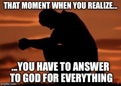 Praying | THAT MOMENT WHEN YOU REALIZE... ...YOU HAVE TO ANSWER TO GOD FOR EVERYTHING | image tagged in advice god,religion | made w/ Imgflip meme maker