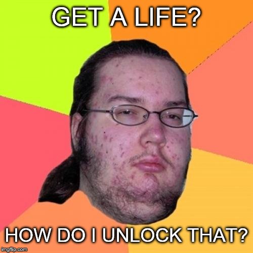 Butthurt Dweller | GET A LIFE? HOW DO I UNLOCK THAT? | image tagged in memes,butthurt dweller | made w/ Imgflip meme maker