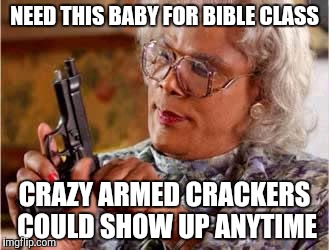 Madea with Gun | NEED THIS BABY FOR BIBLE CLASS CRAZY ARMED CRACKERS COULD SHOW UP ANYTIME | image tagged in madea with gun | made w/ Imgflip meme maker