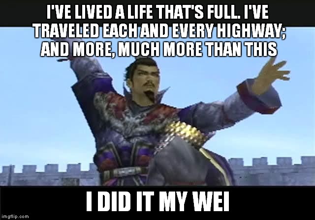 My Wei | I'VE LIVED A LIFE THAT'S FULL.I'VE TRAVELED EACH AND EVERY HIGHWAY; AND MORE, MUCH MORE THAN THIS I DID IT MY WEI | image tagged in dynasty warriors,puns | made w/ Imgflip meme maker