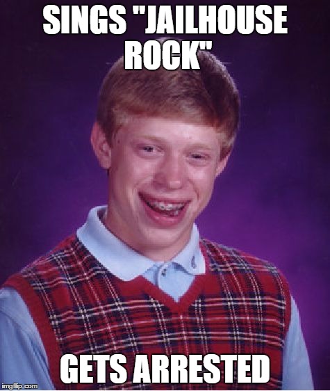 Brian sings "Jailhouse Rock" | SINGS "JAILHOUSE ROCK" GETS ARRESTED | image tagged in memes,bad luck brian | made w/ Imgflip meme maker