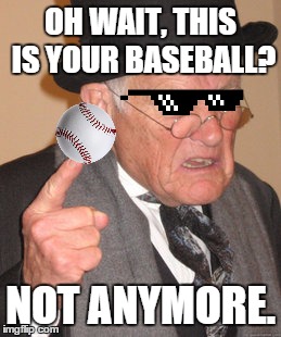 Back In My Day Meme | OH WAIT, THIS IS YOUR BASEBALL? NOT ANYMORE. | image tagged in memes,back in my day,mlg | made w/ Imgflip meme maker