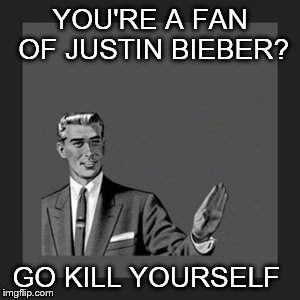 Kill Yourself Guy | YOU'RE A FAN OF JUSTIN BIEBER? GO KILL YOURSELF | image tagged in memes,kill yourself guy,justin bieber | made w/ Imgflip meme maker