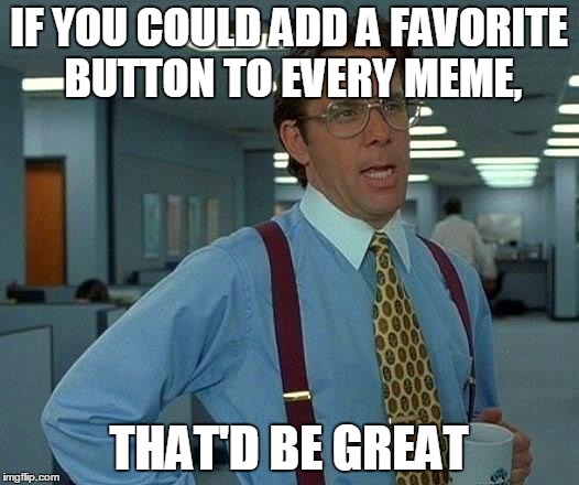 That Would Be Great | IF YOU COULD ADD A FAVORITE BUTTON TO EVERY MEME, THAT'D BE GREAT | image tagged in memes,that would be great,relatable,imgflip | made w/ Imgflip meme maker