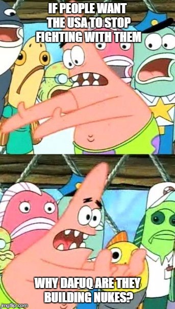 Put It Somewhere Else Patrick | IF PEOPLE WANT THE USA TO STOP FIGHTING WITH THEM WHY DAFUQ ARE THEY BUILDING NUKES? | image tagged in memes,put it somewhere else patrick | made w/ Imgflip meme maker