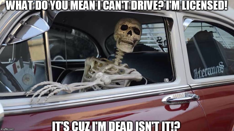 SkeletonCar | WHAT DO YOU MEAN I CAN'T DRIVE? I'M LICENSED! IT'S CUZ I'M DEAD ISN'T IT!? | image tagged in skeletoncar | made w/ Imgflip meme maker