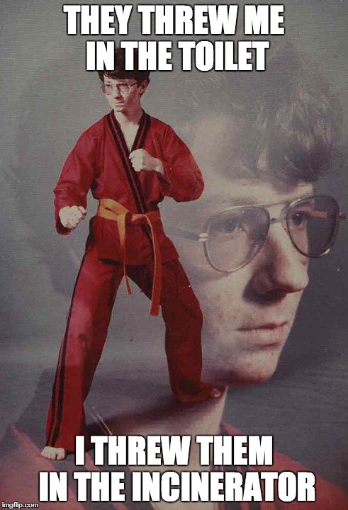 Karate Kyle | THEY THREW ME IN THE TOILET I THREW THEM IN THE INCINERATOR | image tagged in memes,karate kyle | made w/ Imgflip meme maker