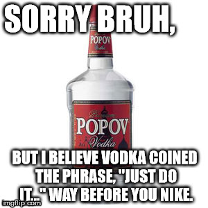 No thanks Nike...my ways better... | SORRY BRUH, BUT I BELIEVE VODKA COINED THE PHRASE, "JUST DO IT..." WAY BEFORE YOU NIKE. | image tagged in drunk,nike,vodka | made w/ Imgflip meme maker