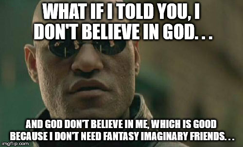 WHAT IF I TOLD YOU, I DON'T BELIEVE IN GOD. . . AND GOD DON'T BELIEVE IN ME, WHICH IS GOOD BECAUSE I DON'T NEED FANTASY IMAGINARY FRIENDS. . | image tagged in memes,matrix morpheus | made w/ Imgflip meme maker
