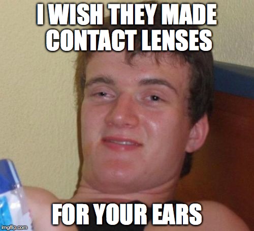 10 Guy | I WISH THEY MADE CONTACT LENSES FOR YOUR EARS | image tagged in memes,10 guy | made w/ Imgflip meme maker