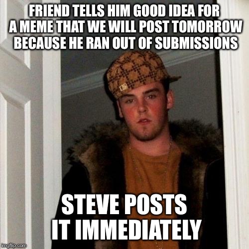 Scumbag Steve Meme | FRIEND TELLS HIM GOOD IDEA FOR A MEME THAT WE WILL POST TOMORROW BECAUSE HE RAN OUT OF SUBMISSIONS STEVE POSTS IT IMMEDIATELY | image tagged in memes,scumbag steve | made w/ Imgflip meme maker