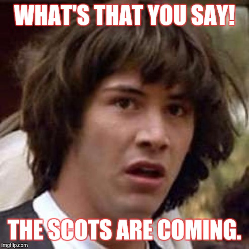 Conspiracy Keanu | WHAT'S THAT YOU SAY! THE SCOTS ARE COMING. | image tagged in memes,conspiracy keanu | made w/ Imgflip meme maker