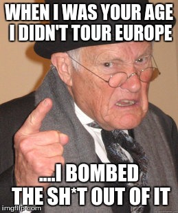Back In My Day | WHEN I WAS YOUR AGE I DIDN'T TOUR EUROPE ....I BOMBED THE SH*T OUT OF IT | image tagged in memes,back in my day | made w/ Imgflip meme maker