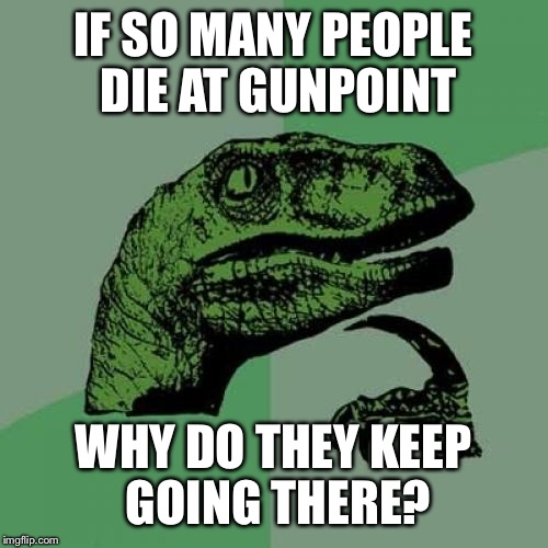 Philosoraptor | IF SO MANY PEOPLE DIE AT GUNPOINT WHY DO THEY KEEP GOING THERE? | image tagged in memes,philosoraptor | made w/ Imgflip meme maker