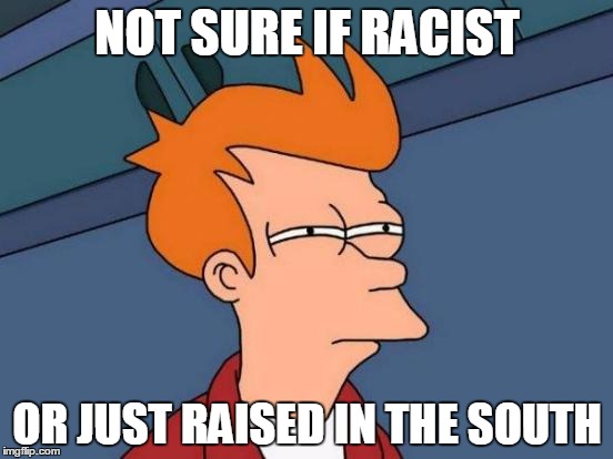 Futurama Fry | NOT SURE IF RACIST OR JUST RAISED IN THE SOUTH | image tagged in memes,futurama fry | made w/ Imgflip meme maker