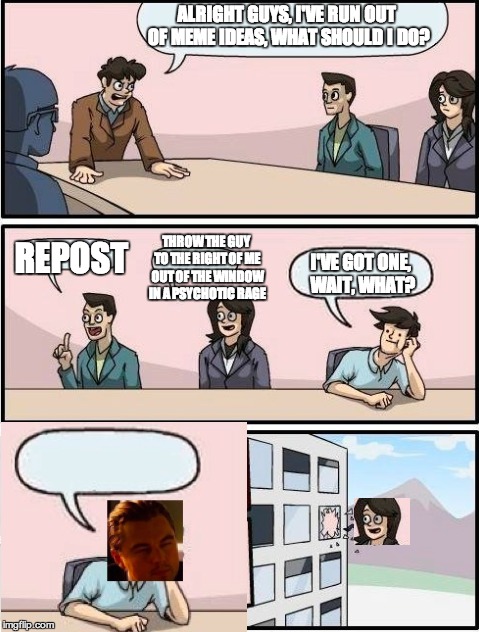 inception guy+bms= ? | ALRIGHT GUYS, I'VE RUN OUT OF MEME IDEAS, WHAT SHOULD I DO? REPOST THROW THE GUY TO THE RIGHT OF ME OUT OF THE WINDOW IN A PSYCHOTIC RAGE I' | image tagged in boardroom meeting suggestion,inception,repost,memes | made w/ Imgflip meme maker