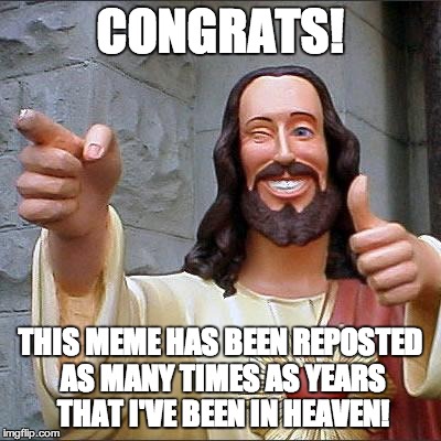 CONGRATS! THIS MEME HAS BEEN REPOSTED AS MANY TIMES AS YEARS THAT I'VE BEEN IN HEAVEN! | made w/ Imgflip meme maker