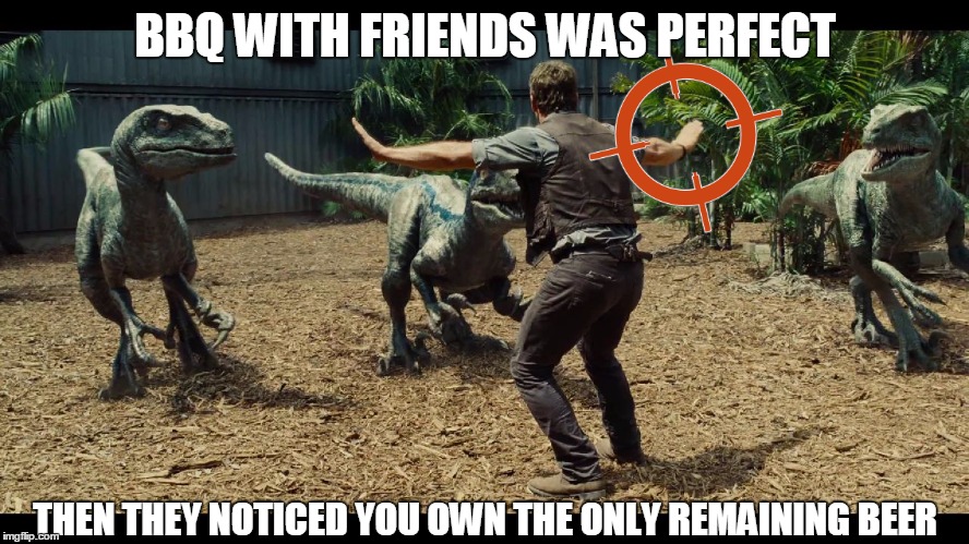 Any given weekend.... | BBQ WITH FRIENDS WAS PERFECT THEN THEY NOTICED YOU OWN THE ONLY REMAINING BEER | image tagged in jurassic world | made w/ Imgflip meme maker