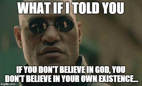 Matrix Morpheus Meme | WHAT IF I TOLD YOU IF YOU DON'T BELIEVE IN GOD, YOU DON'T BELIEVE IN YOUR OWN EXISTENCE... | image tagged in memes,matrix morpheus | made w/ Imgflip meme maker
