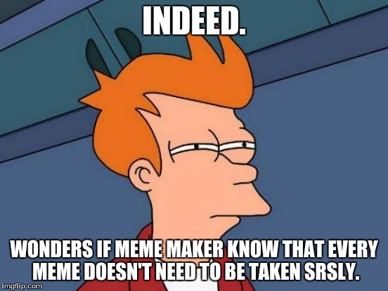 Futurama Fry Meme | INDEED. WONDERS IF MEME MAKER KNOW THAT EVERY MEME DOESN'T NEED TO BE TAKEN SRSLY. | image tagged in memes,futurama fry | made w/ Imgflip meme maker