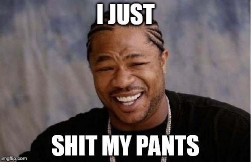 Yo Dawg Heard You | I JUST SHIT MY PANTS | image tagged in memes,yo dawg heard you | made w/ Imgflip meme maker