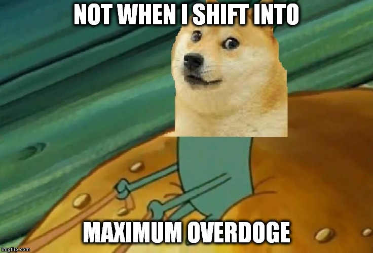 NOT WHEN I SHIFT INTO MAXIMUM OVERDOGE | image tagged in maximum overdoge | made w/ Imgflip meme maker