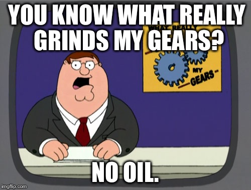 Peter Griffin News | YOU KNOW WHAT REALLY GRINDS MY GEARS? NO OIL. | image tagged in memes,peter griffin news | made w/ Imgflip meme maker