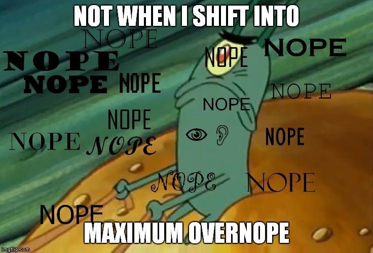 NOT WHEN I SHIFT INTO MAXIMUM OVERNOPE | image tagged in nope | made w/ Imgflip meme maker