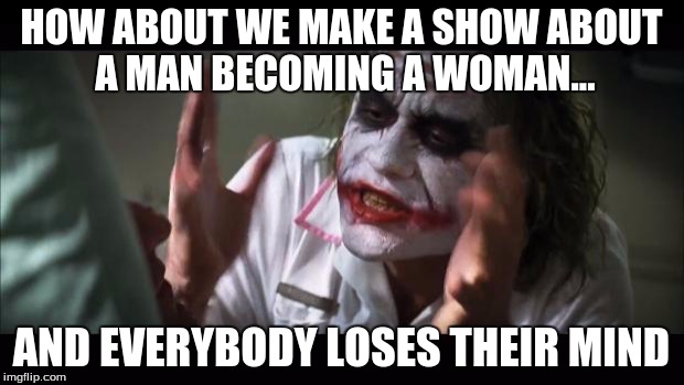 And everybody loses their minds | HOW ABOUT WE MAKE A SHOW ABOUT A MAN BECOMING A WOMAN... AND EVERYBODY LOSES THEIR MIND | image tagged in memes,and everybody loses their minds | made w/ Imgflip meme maker