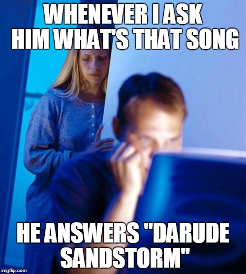 Redditor's Wife | WHENEVER I ASK HIM WHAT'S THAT SONG HE ANSWERS "DARUDE SANDSTORM" | image tagged in memes,redditors wife | made w/ Imgflip meme maker