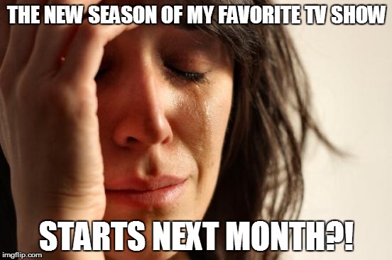 TV used to start new episodes in the Fall | THE NEW SEASON OF MY FAVORITE TV SHOW STARTS NEXT MONTH?! | image tagged in memes,first world problems | made w/ Imgflip meme maker