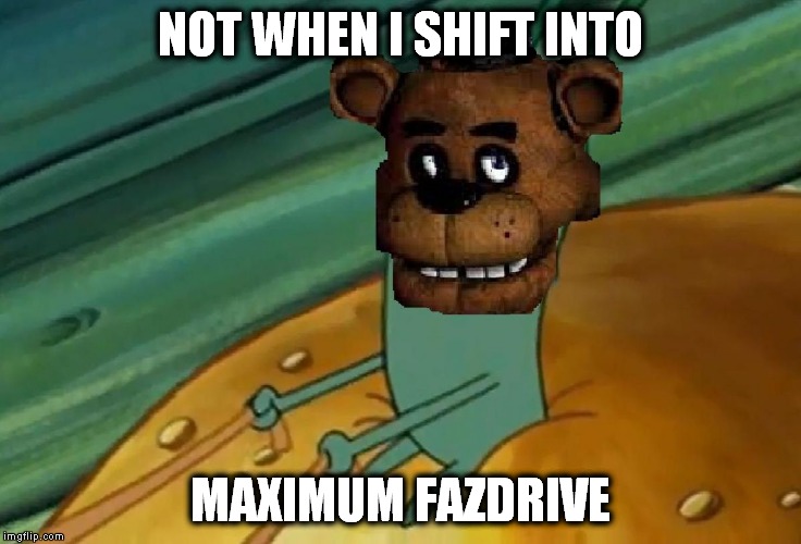 NOT WHEN I SHIFT INTO MAXIMUM FAZDRIVE | image tagged in fazdrive | made w/ Imgflip meme maker