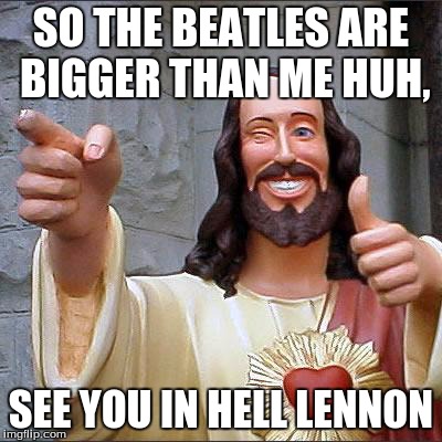 Buddy Christ | SO THE BEATLES ARE BIGGER THAN ME HUH, SEE YOU IN HELL LENNON | image tagged in memes,buddy christ | made w/ Imgflip meme maker