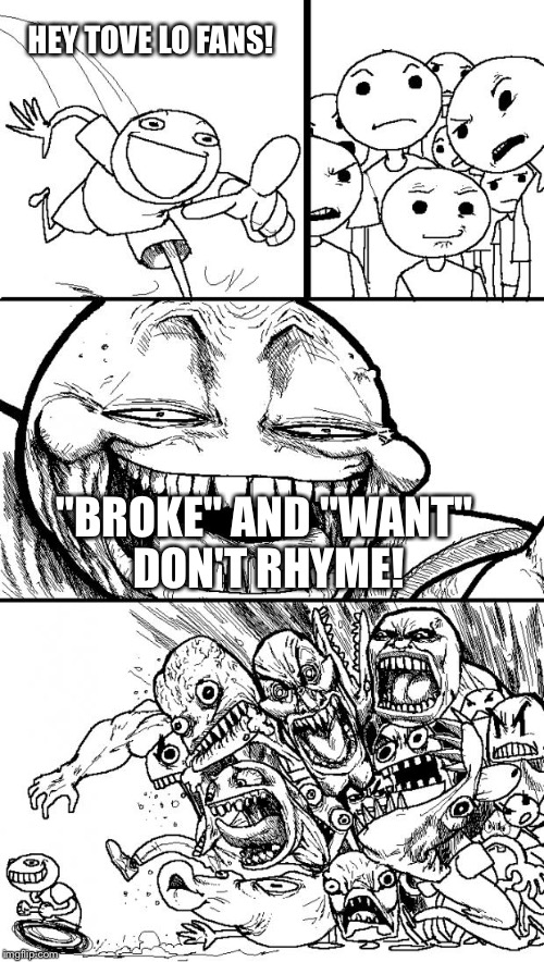 Talking body | HEY TOVE LO FANS! "BROKE" AND "WANT" DON'T RHYME! | image tagged in memes,hey internet | made w/ Imgflip meme maker