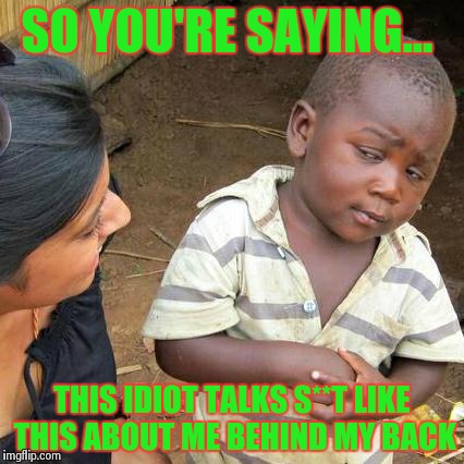 Third World Skeptical Kid Meme | SO YOU'RE SAYING... THIS IDIOT TALKS S**T LIKE THIS ABOUT ME BEHIND MY BACK | image tagged in memes,third world skeptical kid | made w/ Imgflip meme maker