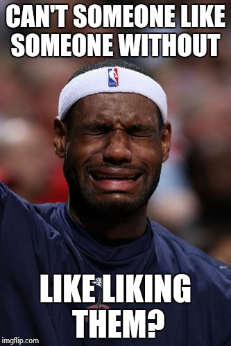 whiny lebron | CAN'T SOMEONE LIKE SOMEONE WITHOUT LIKE LIKING THEM? | image tagged in whiny lebron | made w/ Imgflip meme maker