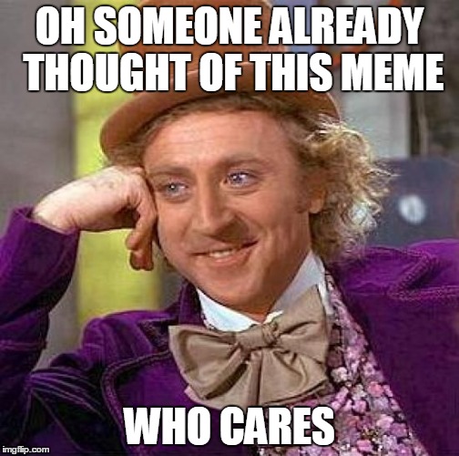 Creepy Condescending Wonka | OH SOMEONE ALREADY THOUGHT OF THIS MEME WHO CARES | image tagged in memes,creepy condescending wonka | made w/ Imgflip meme maker