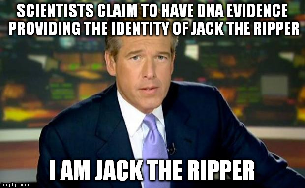 Brian Williams Was There Meme | SCIENTISTS CLAIM TO HAVE DNA EVIDENCE PROVIDING THE IDENTITY OF JACK THE RIPPER I AM JACK THE RIPPER | image tagged in memes,brian williams was there | made w/ Imgflip meme maker