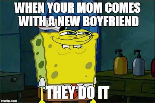 Don't You Squidward | WHEN YOUR MOM COMES WITH A NEW BOYFRIEND THEY DO IT | image tagged in memes,dont you squidward | made w/ Imgflip meme maker