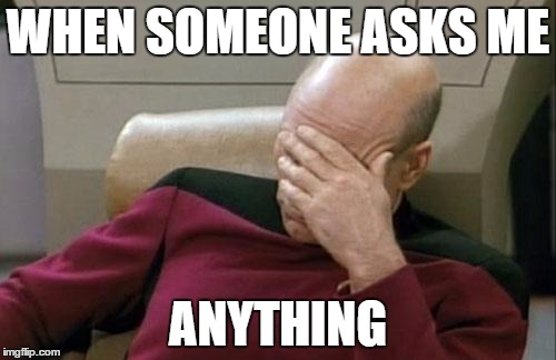 Captain Picard Facepalm Meme | WHEN SOMEONE ASKS ME ANYTHING | image tagged in memes,captain picard facepalm | made w/ Imgflip meme maker