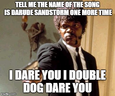Say That Again I Dare You Meme | TELL ME THE NAME OF THE SONG IS DARUDE SANDSTORM ONE MORE TIME I DARE YOU I DOUBLE DOG DARE YOU | image tagged in memes,say that again i dare you | made w/ Imgflip meme maker