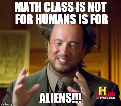 Ancient Aliens Meme | MATH CLASS IS NOT FOR HUMANS IS FOR ALIENS!!! | image tagged in memes,ancient aliens | made w/ Imgflip meme maker
