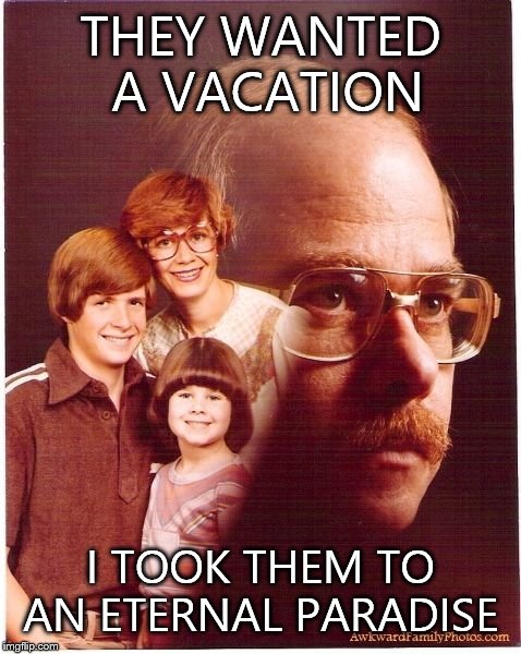 Vengeance Dad | THEY WANTED A VACATION I TOOK THEM TO AN ETERNAL PARADISE | image tagged in memes,vengeance dad | made w/ Imgflip meme maker