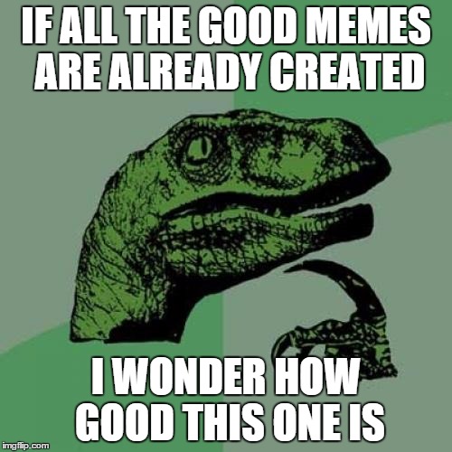 Philosoraptor | IF ALL THE GOOD MEMES ARE ALREADY CREATED I WONDER HOW GOOD THIS ONE IS | image tagged in memes,philosoraptor | made w/ Imgflip meme maker