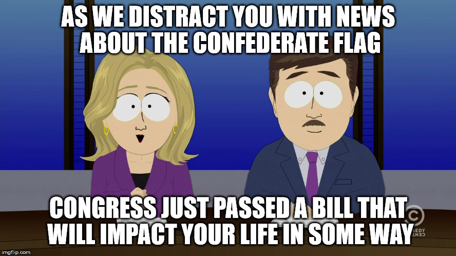 AS WE DISTRACT YOU WITH NEWS ABOUT THE CONFEDERATE FLAG CONGRESS JUST PASSED A BILL THAT WILL IMPACT YOUR LIFE IN SOME WAY | image tagged in AdviceAnimals | made w/ Imgflip meme maker