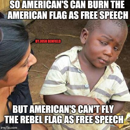 Third World Skeptical Kid Meme | SO AMERICAN'S CAN BURN THE AMERICAN FLAG AS FREE SPEECH BUT AMERICAN'S CAN'T FLY THE REBEL FLAG AS FREE SPEECH BY:JOSH BENFIELD | image tagged in memes,third world skeptical kid | made w/ Imgflip meme maker