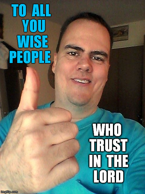 TO  ALL  YOU  WISE  PEOPLE WHO  TRUST  IN  THE  LORD | image tagged in thumb up | made w/ Imgflip meme maker