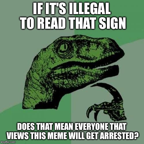Philosoraptor Meme | IF IT'S ILLEGAL TO READ THAT SIGN DOES THAT MEAN EVERYONE THAT VIEWS THIS MEME WILL GET ARRESTED? | image tagged in memes,philosoraptor | made w/ Imgflip meme maker