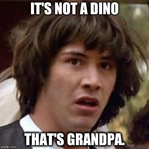 Conspiracy Keanu | IT'S NOT A DINO THAT'S GRANDPA. | image tagged in memes,conspiracy keanu | made w/ Imgflip meme maker